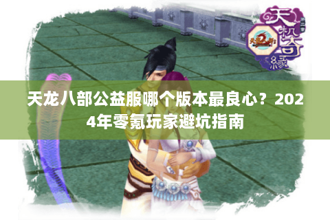 天龙八部公益服哪个版本最良心？2024年零氪玩家避坑指南