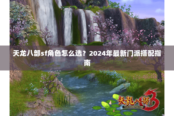 天龙八部sf角色怎么选？2024年最新门派搭配指南