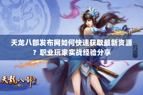 天龙八部发布网如何快速获取最新资源？职业玩家实战经验分享