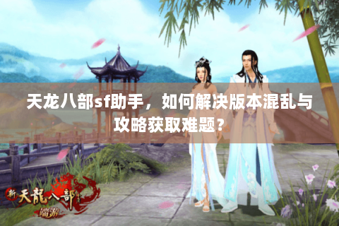 天龙八部sf助手，如何解决版本混乱与攻略获取难题？