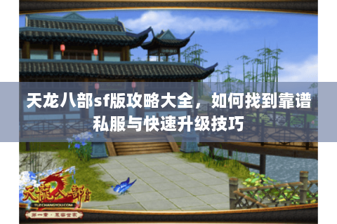 天龙八部sf版攻略大全，如何找到靠谱私服与快速升级技巧