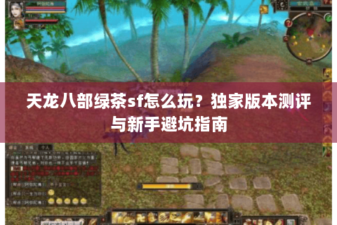 天龙八部绿茶sf怎么玩？独家版本测评与新手避坑指南