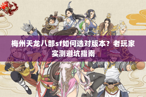 梅州天龙八部sf如何选对版本？老玩家实测避坑指南