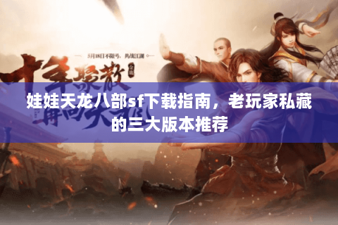 娃娃天龙八部sf下载指南，老玩家私藏的三大版本推荐