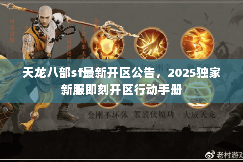 天龙八部sf最新开区公告,2025独家新服即刻开区行动手册 天龙八部sf最新开区公告,2025独家新服即刻开区行动手册