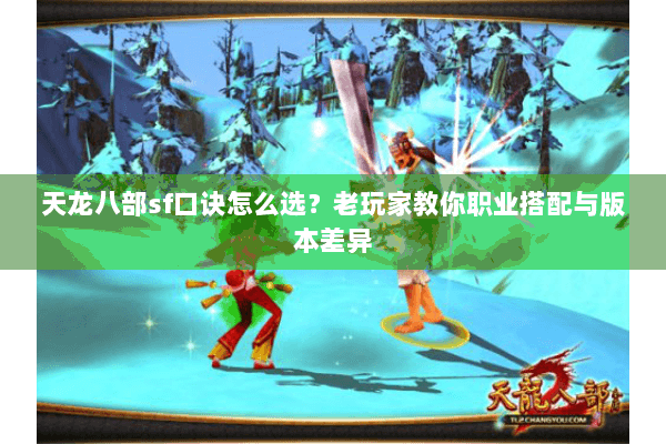 天龙八部sf口诀怎么选？老玩家教你职业搭配与版本差异