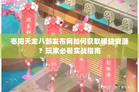 枣阳天龙八部发布网如何获取稀缺资源？玩家必看实战指南