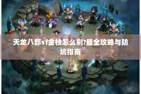 天龙八部sf金枝怎么刷?最全攻略与防坑指南