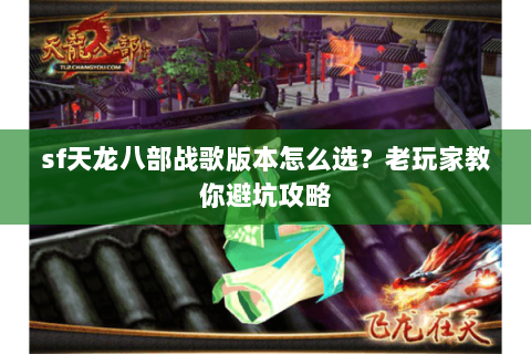 sf天龙八部战歌版本怎么选？老玩家教你避坑攻略
