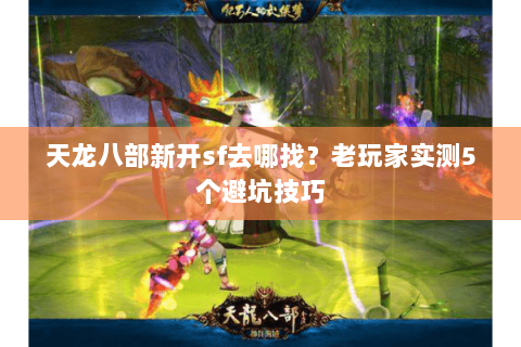 天龙八部新开sf去哪找？老玩家实测5个避坑技巧