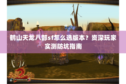 鹤山天龙八部sf怎么选版本？资深玩家实测防坑指南