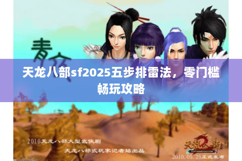 天龙八部sf2025五步排雷法，零门槛畅玩攻略