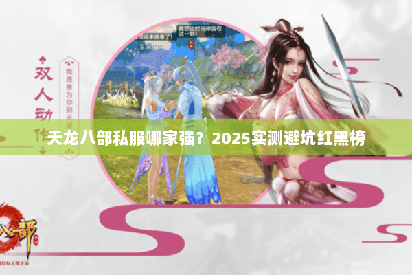 天龙八部私服哪家强？2025实测避坑红黑榜