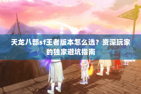 天龙八部sf王者版本怎么选？资深玩家的独家避坑指南