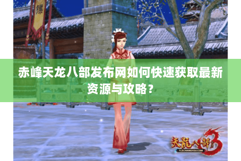 赤峰天龙八部发布网如何快速获取最新资源与攻略？