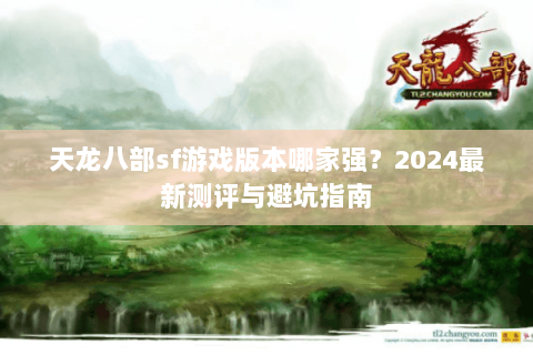 天龙八部sf游戏版本哪家强？2024最新测评与避坑指南