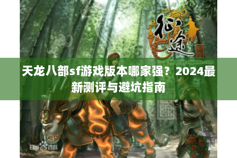 天龙八部sf游戏版本哪家强？2024最新测评与避坑指南