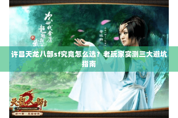 许昌天龙八部sf究竟怎么选？老玩家实测三大避坑指南