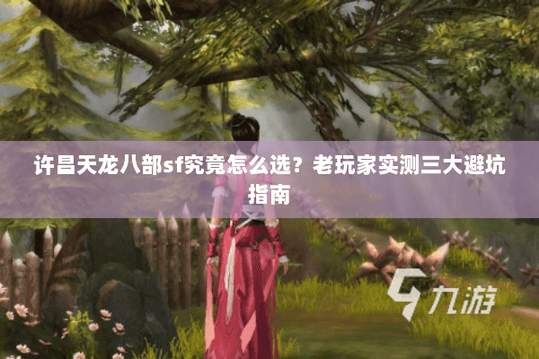 许昌天龙八部sf究竟怎么选？老玩家实测三大避坑指南