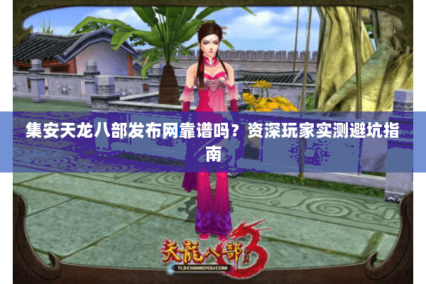 集安天龙八部发布网靠谱吗？资深玩家实测避坑指南