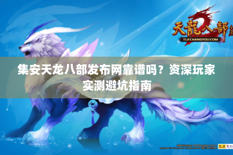 集安天龙八部发布网靠谱吗？资深玩家实测避坑指南