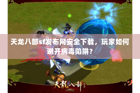 天龙八部sf发布网安全下载，玩家如何避开病毒陷阱？