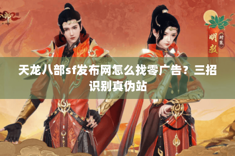 天龙八部sf发布网怎么找零广告?三招识别真伪站 天龙八部sf发布网怎么找零广告?三招识别真伪站