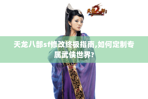 天龙八部sf修改终极指南,如何定制专属武侠世界?
