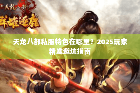 天龙八部私服特色在哪里？2025玩家精准避坑指南