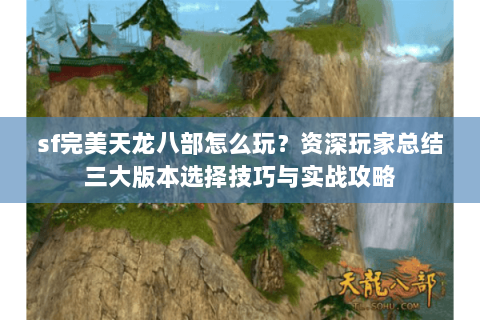 sf完美天龙八部怎么玩？资深玩家总结三大版本选择技巧与实战攻略