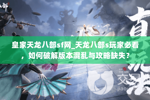 皇家天龙八部sf网_天龙八部s玩家必看，如何破解版本混乱与攻略缺失？