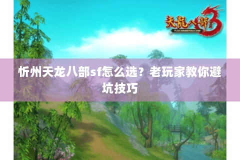 忻州天龙八部sf怎么选？老玩家教你避坑技巧