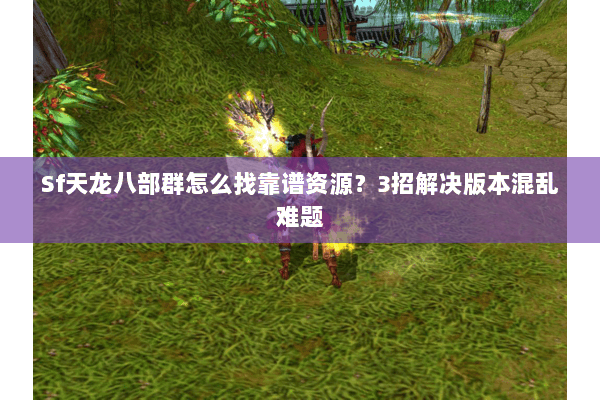 Sf天龙八部群怎么找靠谱资源？3招解决版本混乱难题