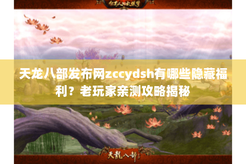 天龙八部发布网zccydsh有哪些隐藏福利？老玩家亲测攻略揭秘