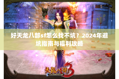 好天龙八部sf怎么找不坑？2024年避坑指南与福利攻略
