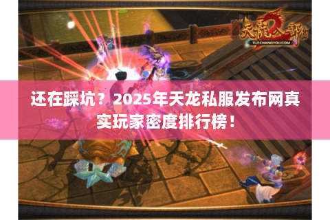 还在踩坑？2025年天龙私服发布网真实玩家密度排行榜！