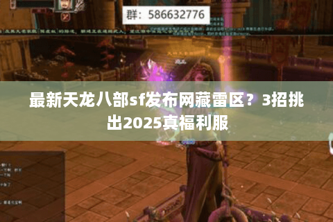 最新天龙八部sf发布网藏雷区？3招挑出2025真福利服