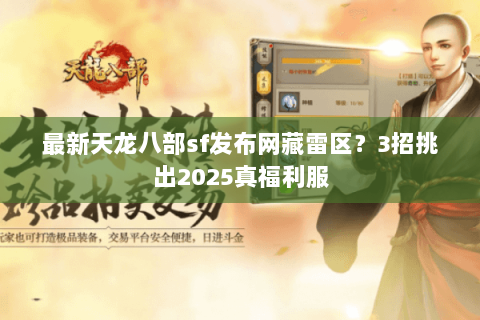 最新天龙八部sf发布网藏雷区？3招挑出2025真福利服
