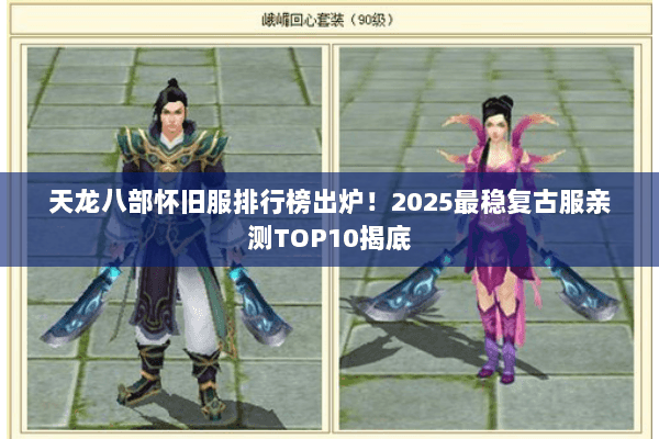 天龙八部怀旧服排行榜出炉！2025最稳复古服亲测TOP10揭底
