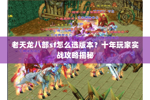老天龙八部sf怎么选版本？十年玩家实战攻略揭秘