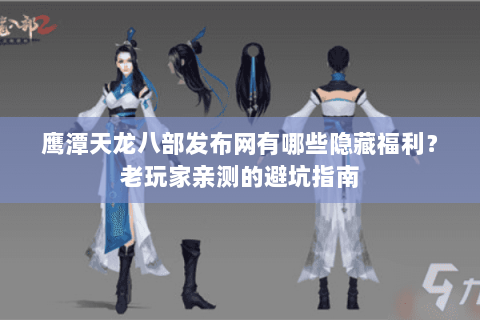 鹰潭天龙八部发布网有哪些隐藏福利？老玩家亲测的避坑指南