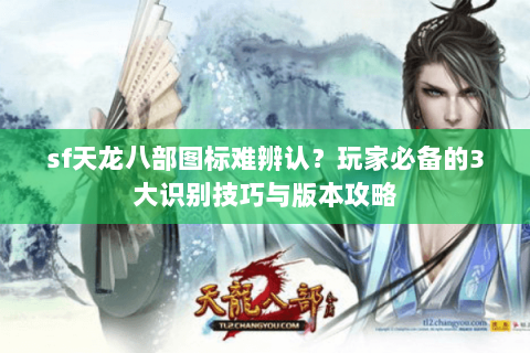 sf天龙八部图标难辨认？玩家必备的3大识别技巧与版本攻略