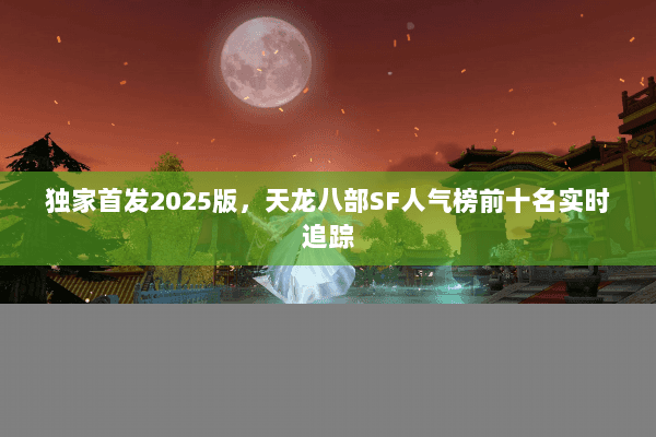独家首发2025版,天龙八部SF人气榜前十名实时追踪 独家首发2025版,天龙八部SF人气榜前十名实时追踪