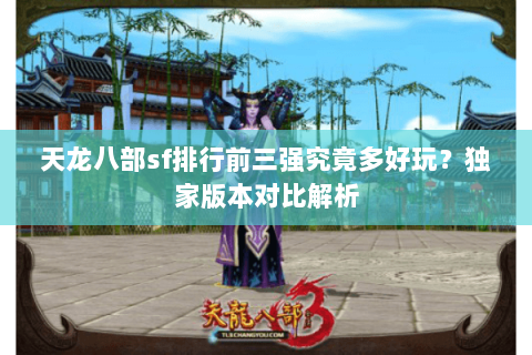 天龙八部sf排行前三强究竟多好玩？独家版本对比解析