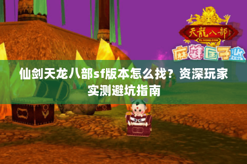 仙剑天龙八部sf版本怎么找？资深玩家实测避坑指南
