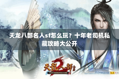 天龙八部名人sf怎么玩？十年老司机私藏攻略大公开
