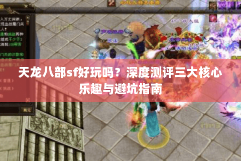 天龙八部sf好玩吗？深度测评三大核心乐趣与避坑指南