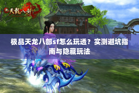 极品天龙八部sf怎么玩透？实测避坑指南与隐藏玩法