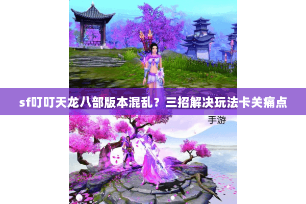 sf叮叮天龙八部版本混乱？三招解决玩法卡关痛点