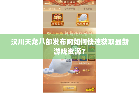 汉川天龙八部发布网如何快速获取最新游戏资源？